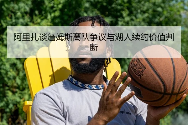 阿里扎谈詹姆斯离队争议与湖人续约价值判断