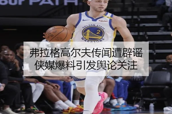 弗拉格高尔夫传闻遭辟谣 侠媒爆料引发舆论关注