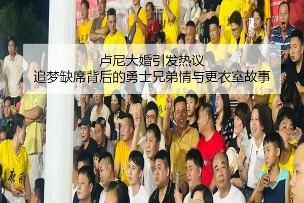 卢尼大婚引发热议 追梦缺席背后的勇士兄弟情与更衣室故事